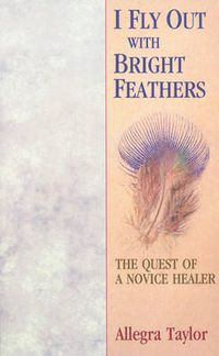 Cover image for I Fly Out with Bright Feathers: The Quest of a Novice Healer