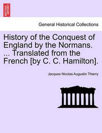 Cover image for History of the Conquest of England by the Normans. ... Translated from the French [by C. C. Hamilton].