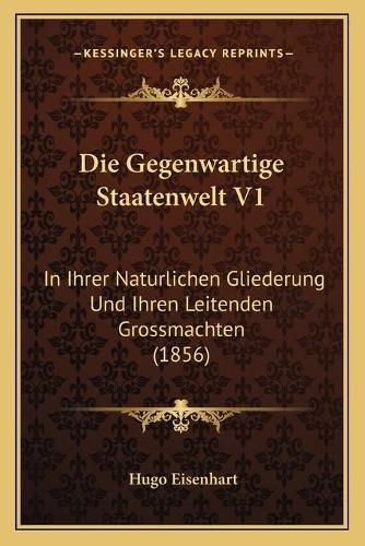 Cover image for Die Gegenwartige Staatenwelt V1: In Ihrer Naturlichen Gliederung Und Ihren Leitenden Grossmachten (1856)