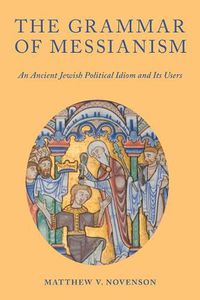 Cover image for The Grammar of Messianism: An Ancient Jewish Political Idiom and Its Users