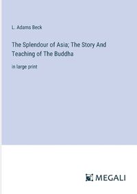 Cover image for The Splendour of Asia; The Story And Teaching of The Buddha