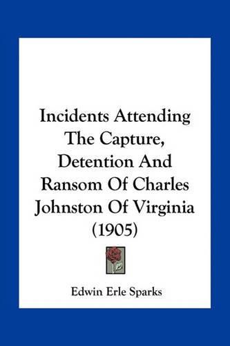 Cover image for Incidents Attending the Capture, Detention and Ransom of Charles Johnston of Virginia (1905)