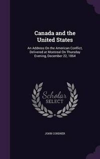 Cover image for Canada and the United States: An Address on the American Conflict, Delivered at Montreal on Thursday Evening, December 22, 1864