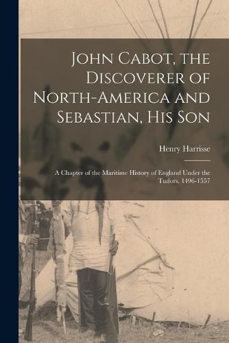Cover image for John Cabot, the Discoverer of North-America and Sebastian, his son; a Chapter of the Maritime History of England Under the Tudors, 1496-1557