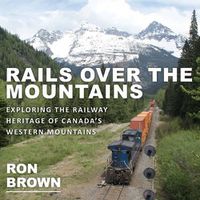 Cover image for Rails Over the Mountains: Exploring the Railway Heritage of Canada's Western Mountains