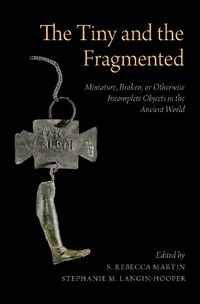 Cover image for The Tiny and the Fragmented: Miniature, Broken, or Otherwise Incomplete Objects in the Ancient World