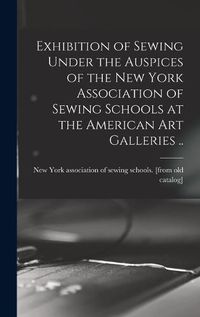 Cover image for Exhibition of Sewing Under the Auspices of the New York Association of Sewing Schools at the American art Galleries ..