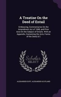 Cover image for A Treatise on the Deed of Entail: Embracing, Commentaries on the Amendment Act of 1848, and Prior Acts on the Subject of Entails. with an Appendix, Containing the Acts, Forms of the Deed, & C