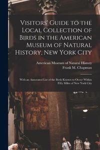 Cover image for Visitors' Guide to the Local Collection of Birds in the American Museum of Natural History, New York City: With an Annotated List of the Birds Known to Occur Within Fifty Miles of New York City