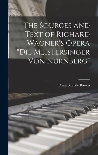 The Sources and Text of Richard Wagner's Opera "Die Meistersinger Von Nuernberg"