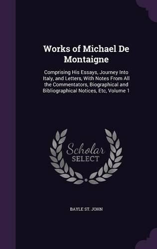 Cover image for Works of Michael de Montaigne: Comprising His Essays, Journey Into Italy, and Letters, with Notes from All the Commentators, Biographical and Bibliographical Notices, Etc, Volume 1