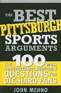 Cover image for The Best Pittsburgh Sports Arguments: The 100 Most Controversial, Debatable Questions for Die-Hard Fans