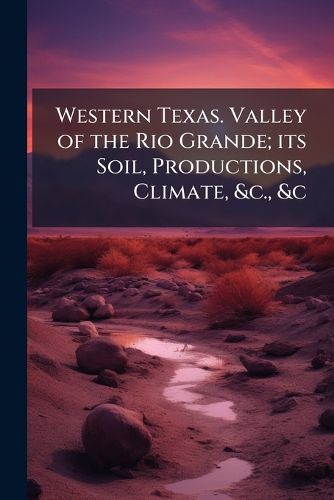 Cover image for Western Texas. Valley of the Rio Grande; Its Soil, Productions, Climate, &C., &C