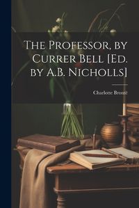 Cover image for The Professor, by Currer Bell [Ed. by A.B. Nicholls]