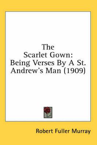 Cover image for The Scarlet Gown: Being Verses by a St. Andrew's Man (1909)