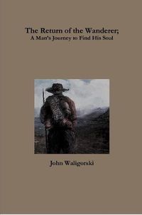 Cover image for The Return of the Wanderer; A ManOs Journey to Find His Soul