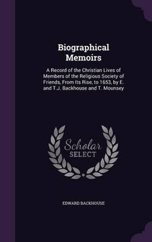 Biographical Memoirs: A Record of the Christian Lives of Members of the Religious Society of Friends, from Its Rise, to 1653, by E. and T.J. Backhouse and T. Mounsey