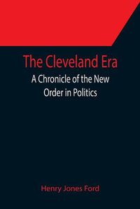 Cover image for The Cleveland Era; A Chronicle of the New Order in Politics