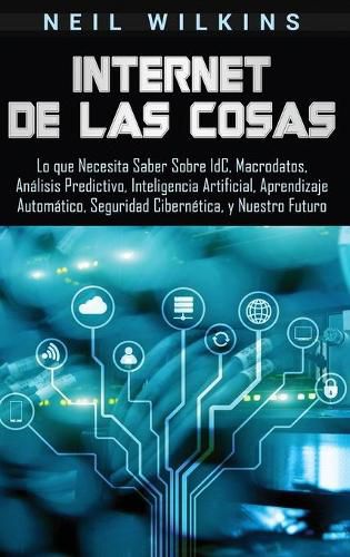 Cover image for Internet de las Cosas: Lo que Necesita Saber Sobre IdC, Macrodatos, Analisis Predictivo, Inteligencia Artificial, Aprendizaje Automatico, Seguridad Cibernetica, y Nuestro Futuro