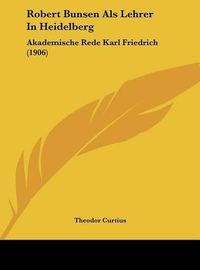 Cover image for Robert Bunsen ALS Lehrer in Heidelberg: Akademische Rede Karl Friedrich (1906)