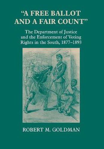 Cover image for A Free Ballot and a Fair Count: The Department of Justice and the Enforcement of Voting Rights in the South , 1877-1893