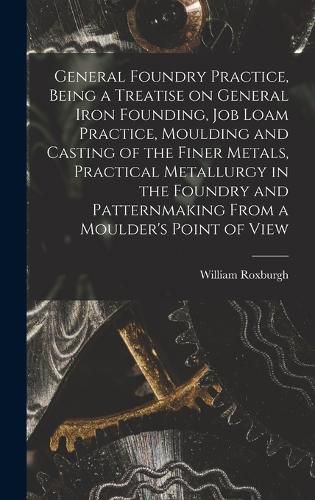 Cover image for General Foundry Practice, Being a Treatise on General Iron Founding, Job Loam Practice, Moulding and Casting of the Finer Metals, Practical Metallurgy in the Foundry and Patternmaking From a Moulder's Point of View