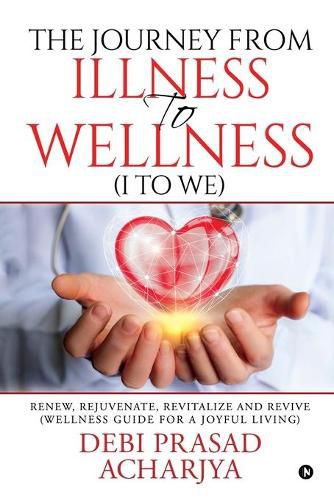 Cover image for The Journey from Illness to Wellness (I to WE): Renew, Rejuvenate, Revitalize and Revive (Wellness Guide for a Joyful Living)