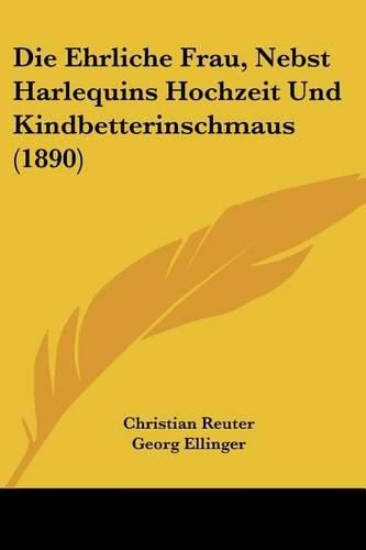 Die Ehrliche Frau, Nebst Harlequins Hochzeit Und Kindbetterinschmaus (1890)