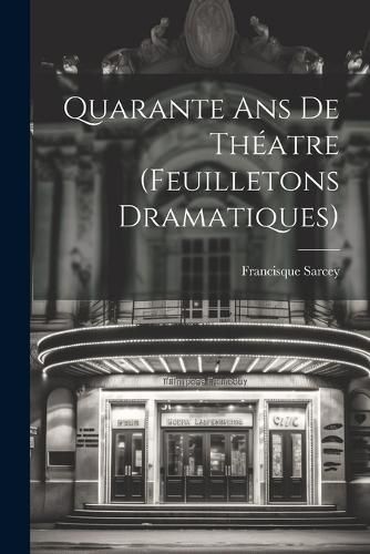 Quarante ans de Theatre (Feuilletons Dramatiques)