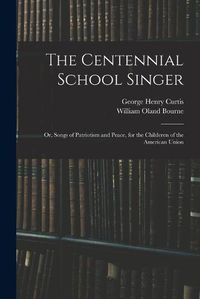 Cover image for The Centennial School Singer: or, Songs of Patriotism and Peace, for the Childeren of the American Union