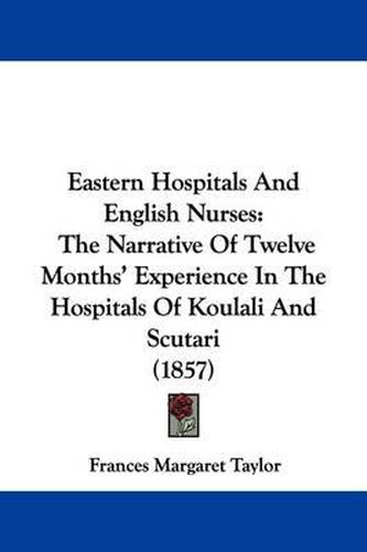 Cover image for Eastern Hospitals And English Nurses: The Narrative Of Twelve Months' Experience In The Hospitals Of Koulali And Scutari (1857)