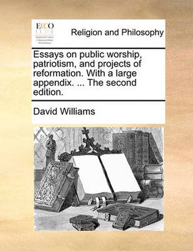 Cover image for Essays on Public Worship, Patriotism, and Projects of Reformation. with a Large Appendix. ... the Second Edition.