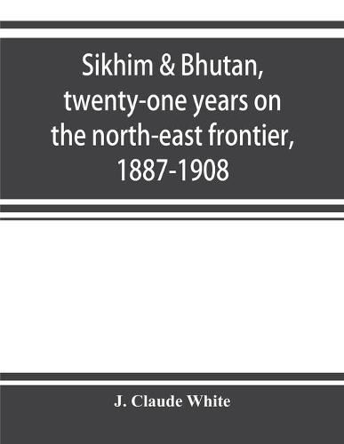 Cover image for Sikhim & Bhutan, twenty-one years on the north-east frontier, 1887-1908