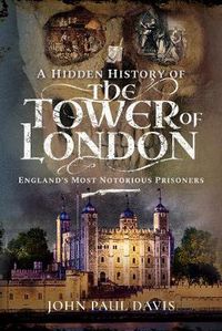 Cover image for A Hidden History of the Tower of London: England's Most Notorious Prisoners