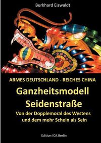 Cover image for Ganzheitsmodell Seidenstrasse: Armes Deutschland - reiches China. Von der Doppelmoral des Westens und dem mehr Schein als Sein