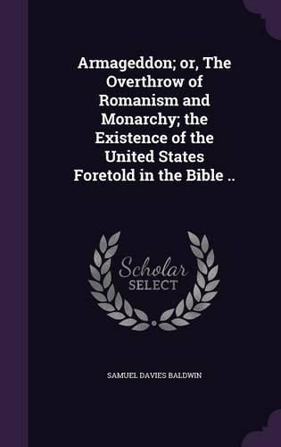 Armageddon; Or, the Overthrow of Romanism and Monarchy; The Existence of the United States Foretold in the Bible ..