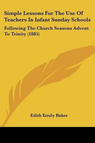 Cover image for Simple Lessons for the Use of Teachers in Infant Sunday Schools: Following the Church Seasons Advent to Trinity (1885)