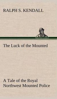 Cover image for The Luck of the Mounted A Tale of the Royal Northwest Mounted Police