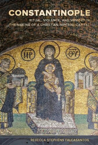 Cover image for Constantinople: Ritual, Violence, and Memory in the Making of a Christian Imperial Capital