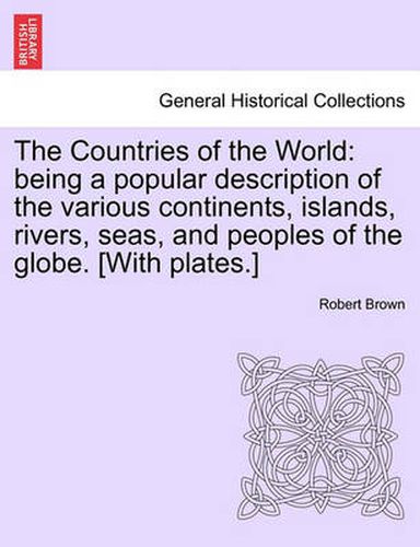 The Countries of the World: Being a Popular Description of the Various Continents, Islands, Rivers, Seas, and Peoples of the Globe. [With Plates.]