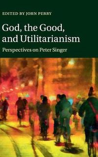 Cover image for God, the Good, and Utilitarianism: Perspectives on Peter Singer