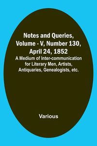 Cover image for Notes and Queries, Vol. V, Number 130, April 24, 1852; A Medium of Inter-communication for Literary Men, Artists, Antiquaries, Genealogists, etc.