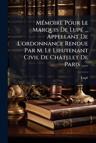 Cover image for M Moire Pour Le Marquis de Lup ... Appellant de L'Ordonnance Rendue Par M. Le Lieutenant Civil de Ch Telet de Paris ......