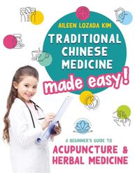 Cover image for Traditional Chinese Medicine Made Easy!: A Beginner's Guide to Acupuncture and Herbal Medicine