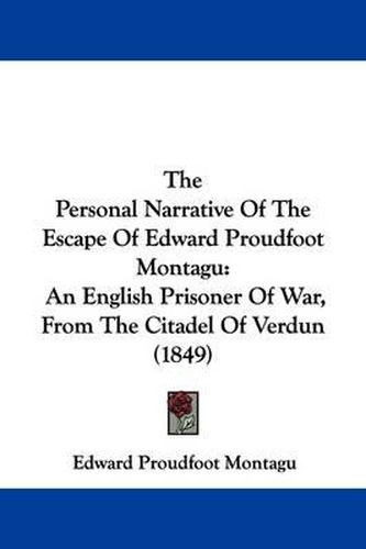 Cover image for The Personal Narrative Of The Escape Of Edward Proudfoot Montagu: An English Prisoner Of War, From The Citadel Of Verdun (1849)