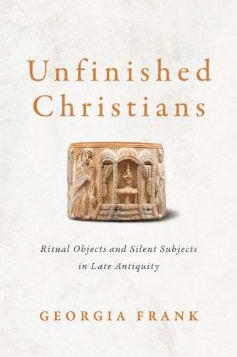 Cover image for Unfinished Christians: Ritual Objects and Silent Subjects in Late Antiquity