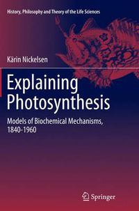 Cover image for Explaining Photosynthesis: Models of Biochemical Mechanisms, 1840-1960