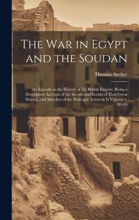 Cover image for The war in Egypt and the Soudan; an Episode in the History of the British Empire. Being a Descriptive Account of the Scenes and Events of That Great Drama, and Sketches of the Principal Actors in it Volume v. 03-04