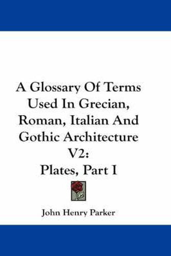 Cover image for A Glossary of Terms Used in Grecian, Roman, Italian and Gothic Architecture V2: Plates, Part I