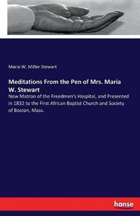 Cover image for Meditations From the Pen of Mrs. Maria W. Stewart: Now Matron of the Freedmen's Hospital, and Presented in 1832 to the First African Baptist Church and Society of Boston, Mass.